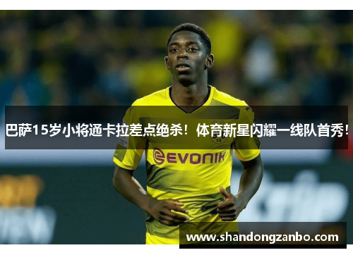 巴萨15岁小将通卡拉差点绝杀！体育新星闪耀一线队首秀！
