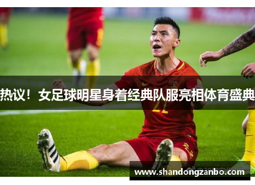 热议！女足球明星身着经典队服亮相体育盛典