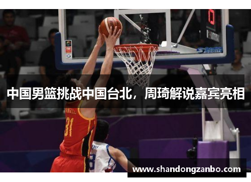 中国男篮挑战中国台北，周琦解说嘉宾亮相